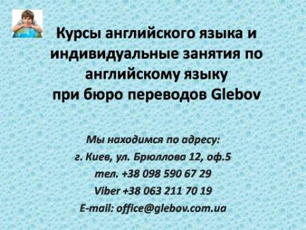 Курсы английского языка в Киеве при бюро переводов Glebov предлагают изучение английского языка в группе или с репетитором по индивидуальному графику. В случае возникновения вопросов обращайтесь на курсы иностранных языков Glebov в городе Киев. Мы находимся по адресу: ул. Брюллова 12, оф.5. (район метро Вокзальная). Телефон: (044) 332 36 99. Звоните! Мы всегда рады предоставить Вам любую информацию.