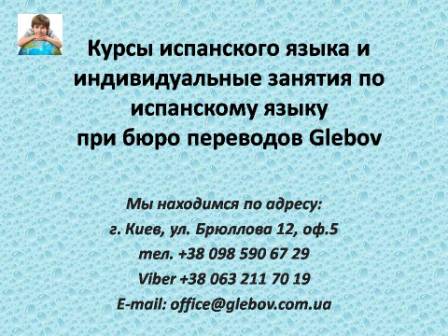 Курсы испанского языка в Киеве при бюро переводов Glebov предлагают изучение испанского языка в группе или с репетитором по индивидуальному графику. В случае возникновения вопросов обращайтесь на курсы иностранных языков Glebov в городе Киев. Мы находимся по адресу: ул. Брюллова 12, оф.5. (район метро Вокзальная). Телефон: (044) 332 36 99. Звоните! Мы всегда рады предоставить Вам любую информацию.