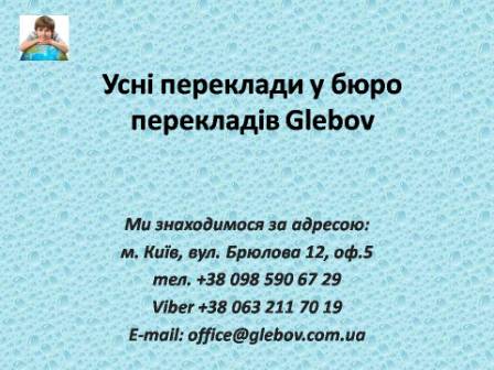 Центр перекладів "Glebov" пропонує послуги усного перекладу. Коли виникає необхідність у таких послугах? До Вас приїзджають ділові партнери, після закупівлі іноземного обладнання до Вас приїхав консультант виробника, Ви проводите презентацію компанії перед іноземними партнерами/інвесторами, Ви плануєте поїздку закордон й т.д. Повірте, це зовсім не повний перелік ситуацій, коли у Вас виникає необхідність в усному перекладі. У будь-якому випадку, коли у Вам потрібен усний перекладач, Вам варто звертатися до професіоналів. З питань консультацій звертайтеся у бюро перекладів Glebov у місті Київ. Ми знаходимося за адресою: вул. Брюлова 12, оф.5 (район метро Вокзальна). Телефон: (044) 332 36 99. Дзвоніть! Усний перекладач англійської, усний перекладач арабської, , усний перекладач угорської, усний перекладач голландської, усний перекладач івриту, усний перекладач іспанської, усний перекладач італійської, усний перекладач китайської, усний перекладач молдавської, усний перекладач німецької, усний перекладач фарсі, усний перекладач португальської, усний перекладач польської, усний перекладач словацької, усний перекладач турецької, усний перекладач французької, усний перекладач чеської.