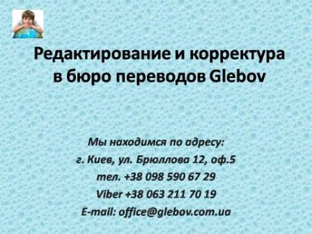 Нужно отредактировать перевод, чтоб исключить возможные ошибки? Вы обратились туда, куда надо - бюро переводов Glebov в городе Киев. Редактура и вычитка переводов с с английского языка и на английский язык, с немецкого языка и на немецкий язык, с итальянского языка и на итальянский язык, с испанского языка и на испанский язык, с польского языка и на польский язык, с французского языка и на французский язык, с русского языка и на русский язык, со словацкого языка и на словацкий язык, с турецкого языка и на турецкий язык.