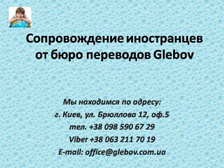 Сопровождение иностранцев от бюро переводов Glebov в городе Киев. Есть множество мероприятий, когда требуется услуга устного переводчика. Это могут быть различного рода деловые встречи, конференции, семинары и другие мероприятия. Но бывают случаи, когда необходимо так называемое сопровождение иностранцев, а это уже не совсем устный перевод. Что такое сопровождение? Данная услуга подразумевает сопровождение иностранцев в различных местах с целью облегчения их пребывания в месте назначения. В случае возникновения вопросов обращайтесь в бюро переводов Glebov в городе Киев. Мы находимся по адресу: ул. Брюллова 12, оф.5. (район метро Вокзальная). Телефон: (044) 332 36 99. Звоните! Мы всегда рады предоставить Вам любую информацию.