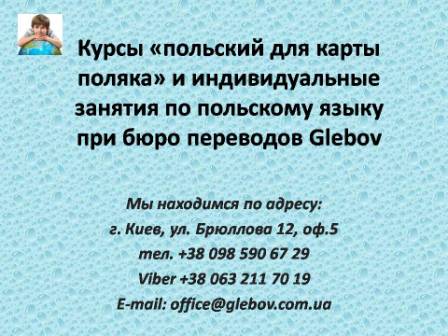 Курсы польского языка при бюро переводов Glebov предлагают прохождение спецкурса "польский для карты поляка". Обучение проходит в группе или с репетитором по индивидуальному графику. В случае возникновения вопросов обращайтесь на курсы иностранных языков Glebov в городе Киев. Мы находимся по адресу: ул. Брюллова 12, оф.5. (район метро Вокзальная). Телефон: (044) 332 36 99. Звоните! Мы всегда рады предоставить Вам любую информацию.