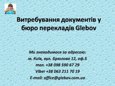 Витребування офіційних документів від юридичних або фізичних осіб в Україні. Отримання дублікату свідоцтва про народження, шлюб, смерть за прийнятну ціну. Повторні документи з РАГСів України, Росії, Казахстану, Білорусі та країн СНД - витребування дублікатів. З питань консультацій звертайтеся у бюро перекладів Glebov у місті Київ. Ми знаходимося за адресою: вул. Брюлова 12, оф.5 (район метро Вокзальна). Телефон: (044) 332 36 99. Дзвоніть!