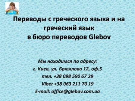 Бюро переводов Glebov предлагает переводы с голландского языка и переводы на голландский язык. У нас Вы можете перевести свидетельство о рождении на греческий язык, перевести свидетельство о браке на греческий язык, перевести справку о несудимости на греческий язык, перевести договор на греческий язык, перевести диплом на греческий язык, перевести справку из банка на греческий язык, перевести выписку на греческий язык, перевести доверенность на греческий язык, перевести разрешение на вывоз ребенка на греческий язык; также вы можете перевести свидетельство о рождении с греческого языка, перевести свидетельство о браке с греческого языка, перевести справку о несудимости с греческого языка, перевести договор с греческого языка, перевести справку из банка с греческого языка, перевести выписку с греческого языка, перевести доверенность с греческого языка, перевести диплом с греческого языка. Мы находимся по адресу: ул. Брюллова 12, оф.5. (район метро Вокзальная). Телефон: (044) 332 36 99 или мобильный 098 590 67 21. Звоните! Мы всегда рады ответить на все Ваши вопросы по переводам.