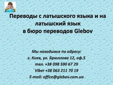 Бюро переводов Glebov предлагает переводы с латышского языка и переводы на латышский язык. У нас Вы можете перевести свидетельство о рождении на латышский язык, перевести свидетельство о браке на латышский язык, перевести справку о несудимости на латышский язык, перевести договор на латышский язык, перевести диплом на латышский язык, перевести справку из банка на латышский язык, перевести выписку на латышский язык, перевести доверенность на латышский язык, перевести разрешение на вывоз ребенка на латышский язык; также вы можете перевести свидетельство о рождении с латышского языка, перевести свидетельство о браке с латышского языка, перевести справку о несудимости с латышского языка, перевести договор с латышского языка, перевести справку из банка с латышского языка, перевести выписку с латышского языка, перевести доверенность с латышского языка, перевести диплом с латышского языка. Мы находимся по адресу: ул. Брюллова 12, оф.5. (район метро Вокзальная). Телефон: (044) 332 36 99 или мобильный 098 590 67 21. Звоните! Мы всегда рады ответить на все Ваши вопросы по переводам.